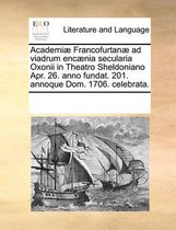 Academi� Francofurtan� Ad Viadrum Enc�nia Secularia Oxonii in Theatro Sheldoniano Apr. 26. Anno Fundat. 201. Annoque Dom. 1706. Celebrata.