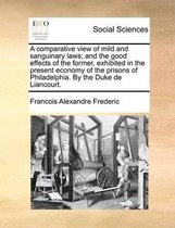 A comparative view of mild and sanguinary laws; and the good effects of the former, exhibited in the present economy of the prisons of Philadelphia. By the Duke de Liancourt.