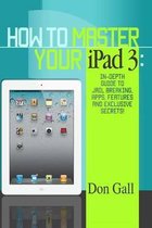 How To Master Your IPad 3: In-Depth Guide To Jail Breaking Apps, Features And Exclusive Secrets