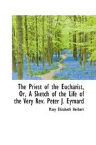 The Priest of the Eucharist, Or, a Sketch of the Life of the Very REV. Peter J. Eymard