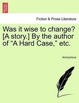 Was It Wise to Change? [A Story.] by the Author of A Hard Case, Etc.