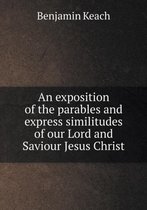 An exposition of the parables and express similitudes of our Lord and Saviour Jesus Christ