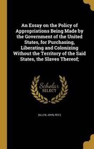 An Essay on the Policy of Appropriations Being Made by the Government of the United States, for Purchasing, Liberating and Colonizing Without the Territory of the Said States, the Slaves Thereof;