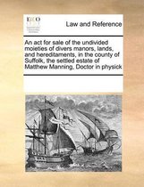 An ACT for Sale of the Undivided Moieties of Divers Manors, Lands, and Hereditaments, in the County of Suffolk, the Settled Estate of Matthew Manning, Doctor in Physick