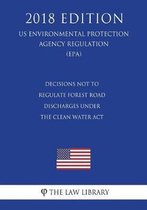 Decisions Not to Regulate Forest Road Discharges Under the Clean Water ACT (Us Environmental Protection Agency Regulation) (Epa) (2018 Edition)