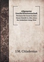 Allgemeine Geschichtswissenschaft Worinnen Der Grund Zu Einer Neuen Einsicht in Allen Arten Der Gelahrtheit Gelegt Wird