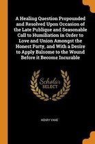 A Healing Question Propounded and Resolved Upon Occasion of the Late Publique and Seasonable Call to Humiliation in Order to Love and Union Amongst the Honest Party, and with a Desire to Appl