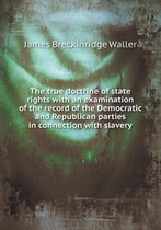 The True Doctrine of State Rights with an Examination of the Record of the Democratic and Republican Parties in Connection with Slavery