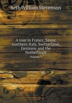 A tour in France, Savoy, northern Italy, Switzerland, Germany and the Netherlands Volume 1