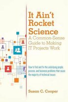 It Ain't Rocket Science A Common-Sense Guide to Making IT Projects Work