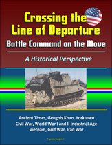 Crossing the Line of Departure: Battle Command on the Move, A Historical Perspective - Ancient Times, Genghis Khan, Yorktown, Civil War, World War I and II Industrial Age, Vietnam, Gulf War, Iraq War