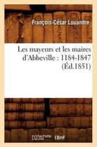 Histoire- Les Mayeurs Et Les Maires d'Abbeville: 1184-1847 (�d.1851)
