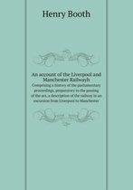 An account of the Liverpool and Manchester Railwayh Comprising a history of the parliamentary proceedings, preparatory to the passing of the act, a description of the railway in an