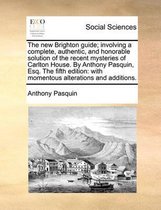 The New Brighton Guide; Involving a Complete, Authentic, and Honorable Solution of the Recent Mysteries of Carlton House. by Anthony Pasquin, Esq. the Fifth Edition