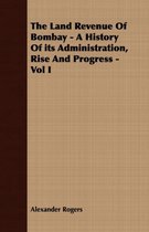 The Land Revenue Of Bombay - A History Of Its Administration, Rise And Progress - Vol I