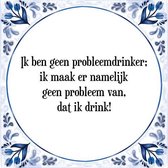 Tegeltje met Spreuk (Tegeltjeswijsheid): Ik ben geen probleemdrinker; ik maak er namelijk geen probleem van, dat ik drink! + Kado verpakking & Plakhanger