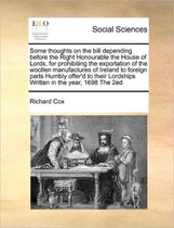Some thoughts on the bill depending before the Right Honourable the House of Lords, for prohibiting the exportation of the woollen manufactures of Ireland to foreign parts Humbly offer'd to t