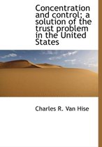 Concentration and Control; A Solution of the Trust Problem in the United States
