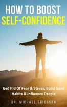 How to Boost Self-Confidence: Ged Rid of Fear & Stress, Build Good Habits & Influence People