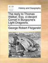 The Reply to Thomas Walker, Esq. CI-Devant Cornet in Burgoyne's Light Dragoons.