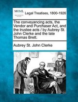 The Conveyancing Acts, the Vendor and Purchaser ACT, and the Trustee Acts / By Aubrey St. John Clerke and the Late Thomas Brett.