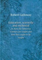 Education, scientific and technical or, How the inductive sciences are taught and how they ought to be taught