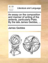 An Essay on the Composition and Manner of Writing of the Antients, Particularly Plato. by the Late James Geddes, ...