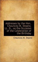 Addresses by the Hon. Chauncey M. DePew, LL. D., on the Occasion of the Celebration of the Birthday