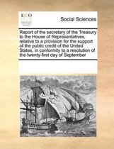 Report of the Secretary of the Treasury to the House of Representatives, Relative to a Provision for the Support of the Public Credit of the United States, in Conformity to a Resol