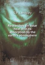 Researches on solar heat and its absorption by the earth's atmosphere