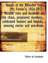 Annals of the Billesdon Hunt (Mr. Fernie's) 1856-1913. Notable Runs and Incidents of the Chase, Prominent Members, Celebrated Hunters and Hounds, Amusing Stories and Anecdotes