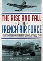 The Rise and Fall of the French Air Force: French Air Operations and Strategy 1900-1940