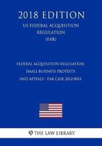 Federal Acquisition Regulation - Small Business Protests and Appeals - Far Case 2012-0014 (Us Federal Acquisition Regulation) (Far) (2018 Edition)