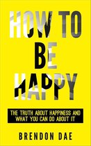 How To Be Happy: The Truth About Happiness And What You Can Do About It