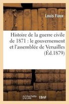 Histoire- Histoire de la Guerre Civile de 1871: Le Gouvernement Et l'Assembl�e de Versailles