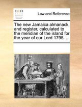 The New Jamaica Almanack, and Register, Calculated to the Meridian of the Island for the Year of Our Lord 1795. ...