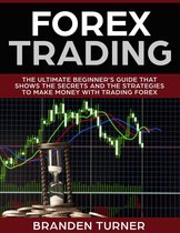 That Shows the Secrets and the Strategies to Make Money with Trading Forex - Forex Trading, The Ultimate Beginner’s Guide