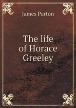 The life of Horace Greeley