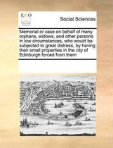 Memorial or case on behalf of many orphans, widows, and other persons in low circumstances, who would be subjected to great distress, by having their small properties in the city of Edinburgh