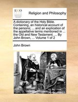 A dictionary of the Holy Bible. Containing, an historical account of the persons; ... and an explication of the appellative terms mentioned in ... the Old and New Testament. ... By John Brown, ... Volume 1 of 2