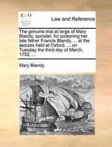 The Genuine Trial at Large of Mary Blandy, Spinster, for Poisoning Her Late Father Francis Blandy, ... at the Assizes Held at Oxford, ... on Tuesday the Third Day of March, 1752, .