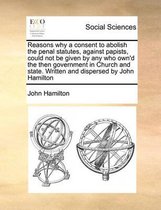 Reasons why a consent to abolish the penal statutes, against papists, could not be given by any who own'd the then government in Church and state. Written and dispersed by John Hamilton