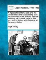 A Digest of the Stamp Acts and the Judicial Decisions on the Stamp Laws Not Contained in the Author's Treatise