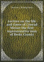 Lecture on the life and times of Conrad Weiser the first representative man of Berks County