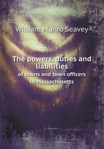 The Powers, Duties and Liabilities of Towns and Town Officers in Massachusetts