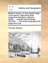 Modern History; Or, the Present State of All Nations. Describing Their Respective Situations, Persons, Habits, ... Animals and Minerals.... Vol.XXX. ... the Whole Illustrated with Maps and Cuts.
