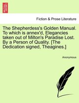 The Shepherdess's Golden Manual. to Which Is Annex'd, Elegancies Taken Out of Milton's Paradise Lost. by a Person of Quality. [The Dedication Signed, Theagines.]