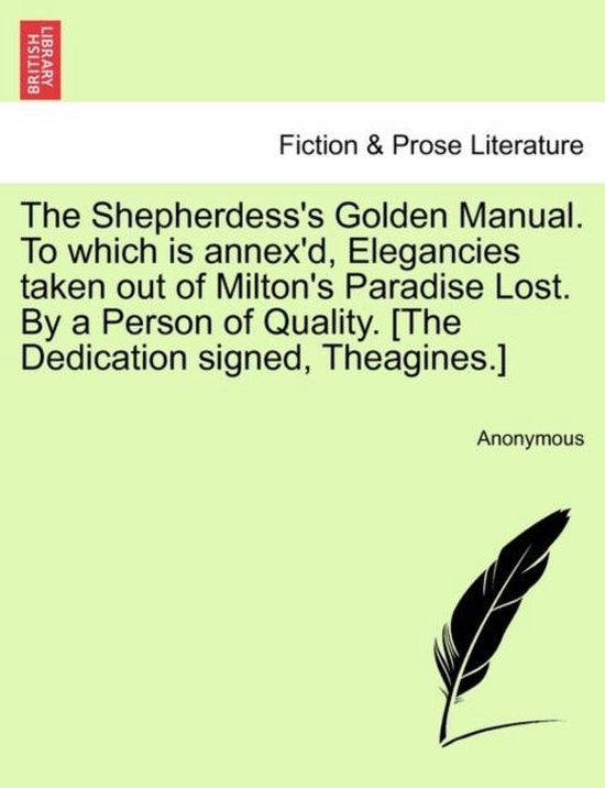 The Shepherdess's Golden Manual. to Which Is Annex'd, Elegancies Taken Out of Milton's Paradise Lost. by a Person of Quality. [The Dedication Signed, Theagines.]