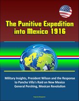 The Punitive Expedition into Mexico 1916: Political - Military Insights, President Wilson and the Response to Pancho Villa's Raid on New Mexico, General Pershing, Mexican Revolution
