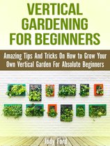 Vertical Gardening for Beginners: Amazing Tips And Tricks On How to Grow Your Own Vertical Garden For Absolute Beginners